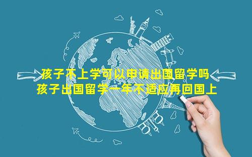 孩子不上学可以申请出国留学吗 孩子出国留学一年不适应再回国上学
